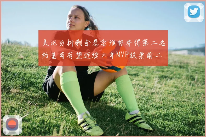 美记分析剩余悬念谁将夺得第二名约基奇有望连续六年MVP投票前二
