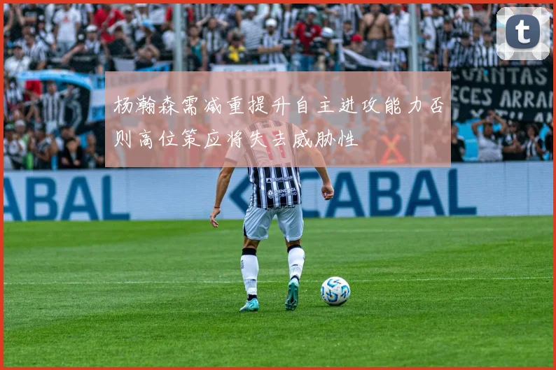 杨瀚森需减重提升自主进攻能力否则高位策应将失去威胁性