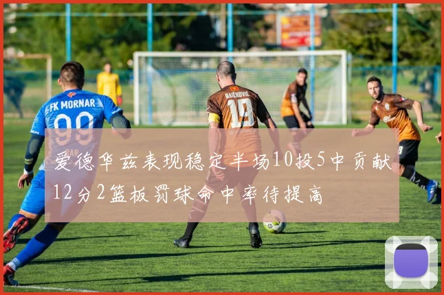 爱德华兹表现稳定半场10投5中贡献12分2篮板罚球命中率待提高