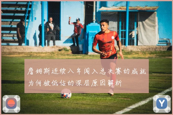 詹姆斯连续八年闯入总决赛的成就为何被低估的深层原因解析