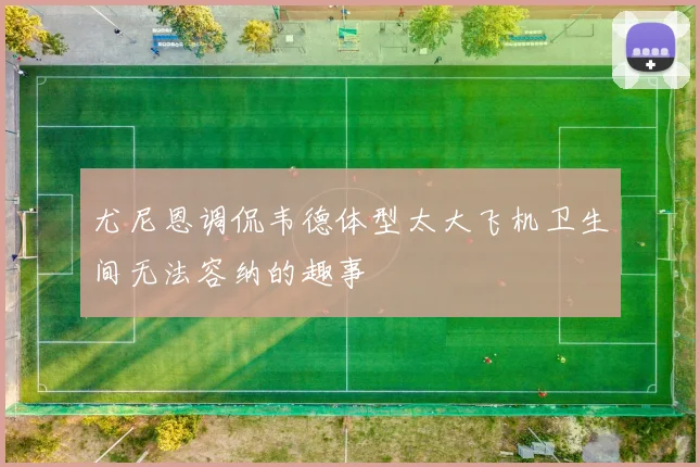 尤尼恩调侃韦德体型太大飞机卫生间无法容纳的趣事