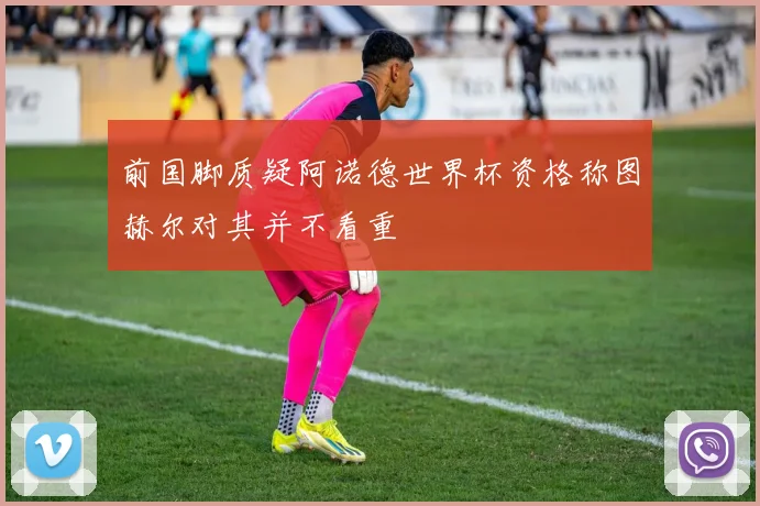 前国脚质疑阿诺德世界杯资格称图赫尔对其并不看重