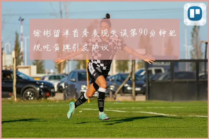 徐彬留洋首秀表现失误第90分钟犯规吃黄牌引发热议