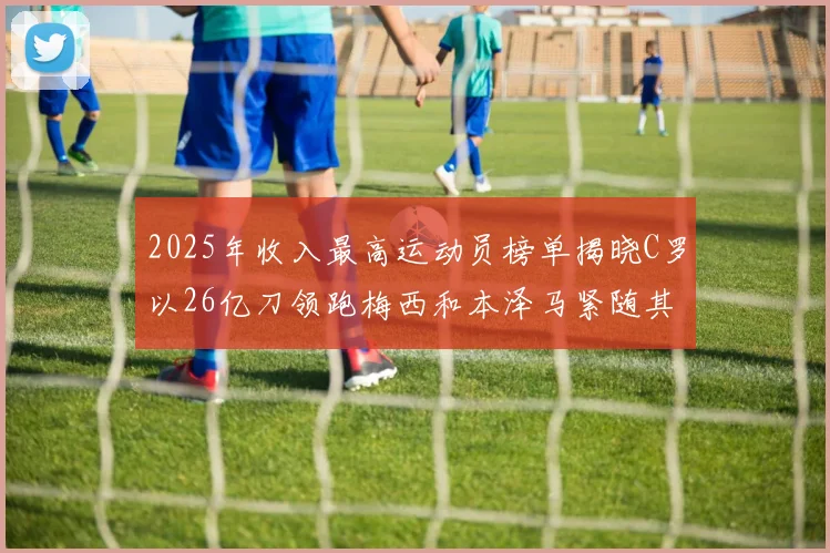 2025年收入最高运动员榜单揭晓C罗以26亿刀领跑梅西和本泽马紧随其后