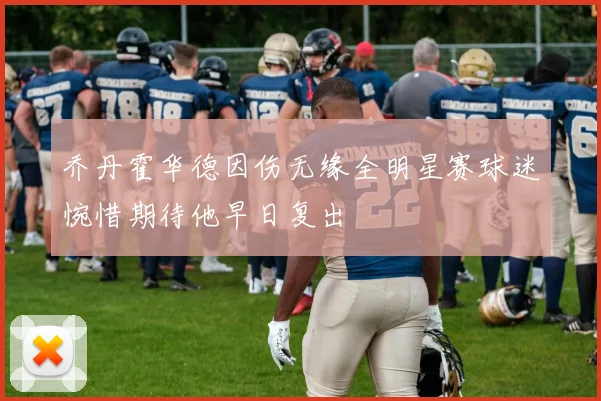 乔丹霍华德因伤无缘全明星赛球迷惋惜期待他早日复出