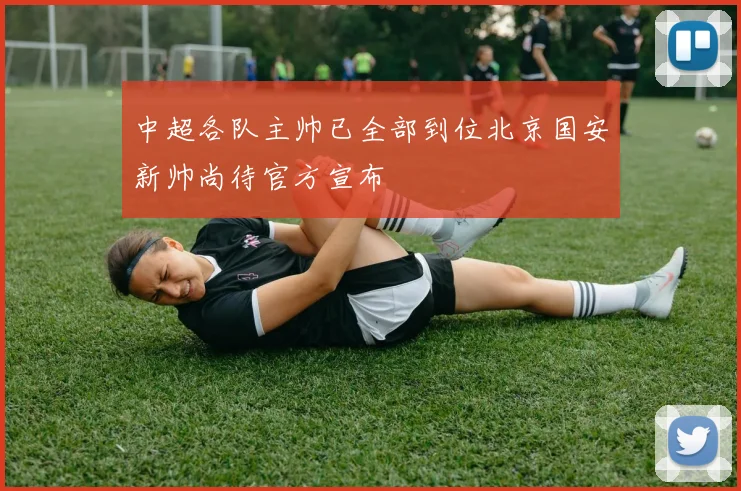 中超各队主帅已全部到位北京国安新帅尚待官方宣布