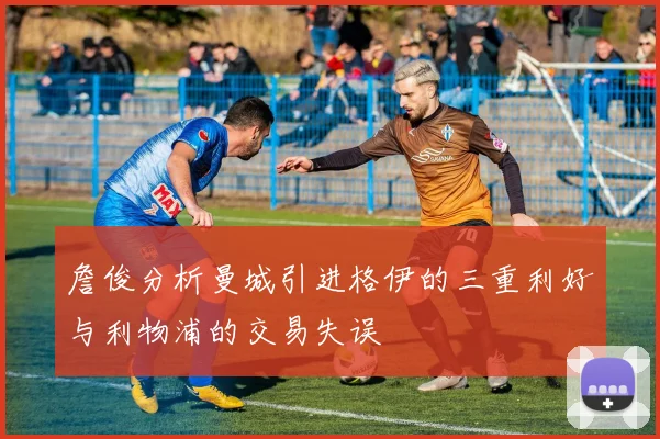 詹俊分析曼城引进格伊的三重利好与利物浦的交易失误