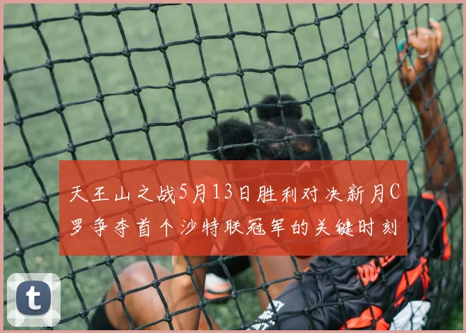 天王山之战5月13日胜利对决新月C罗争夺首个沙特联冠军的关键时刻
