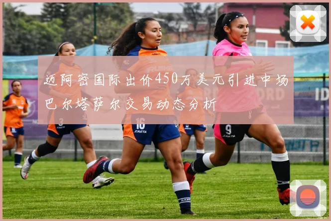迈阿密国际出价450万美元引进中场巴尔塔萨尔交易动态分析
