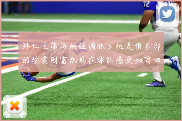 拜仁主席海纳强调独立性是俱乐部的珍贵财富凯恩在球队感受如同回家般自在