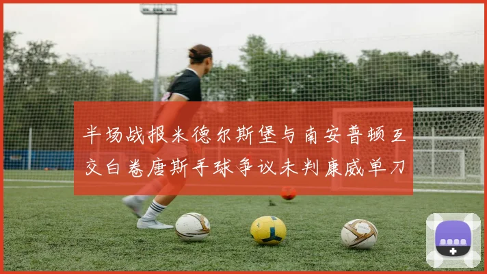 半场战报米德尔斯堡与南安普顿互交白卷唐斯手球争议未判康威单刀击中立柱