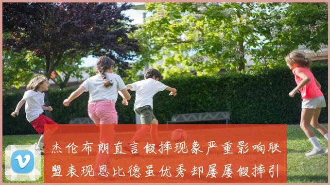 杰伦布朗直言假摔现象严重影响联盟表现恩比德虽优秀却屡屡假摔引争议