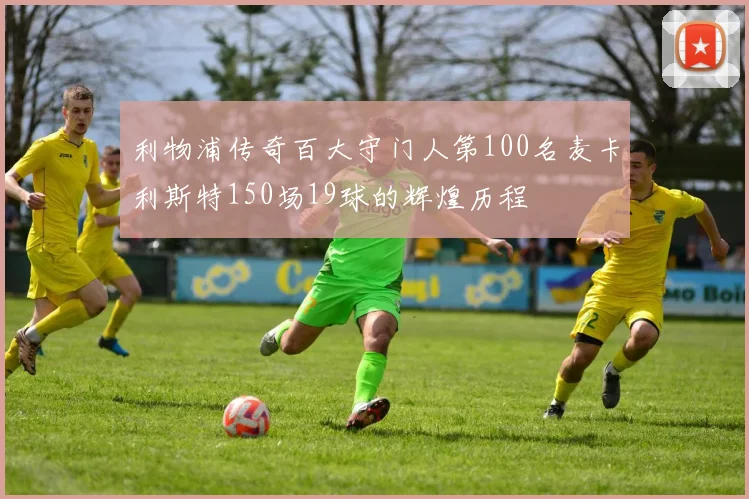 利物浦传奇百大守门人第100名麦卡利斯特150场19球的辉煌历程